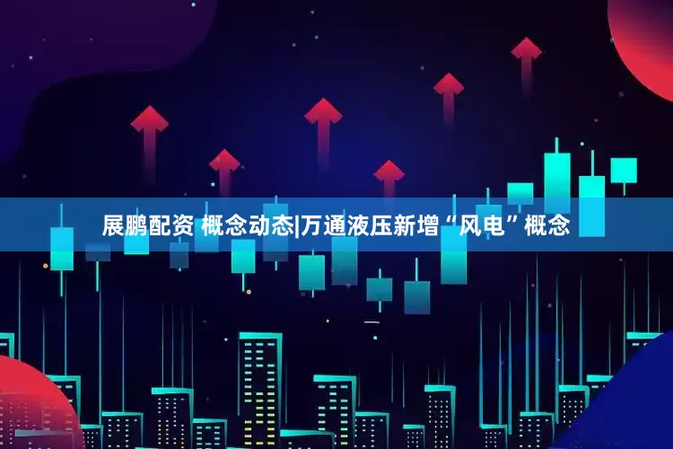 展鹏配资 概念动态|万通液压新增“风电”概念