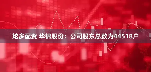 炫多配资 华锦股份：公司股东总数为44518户