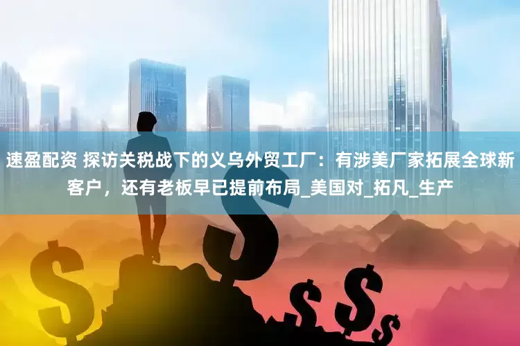 速盈配资 探访关税战下的义乌外贸工厂：有涉美厂家拓展全球新客户，还有老板早已提前布局_美国对_拓凡_生产