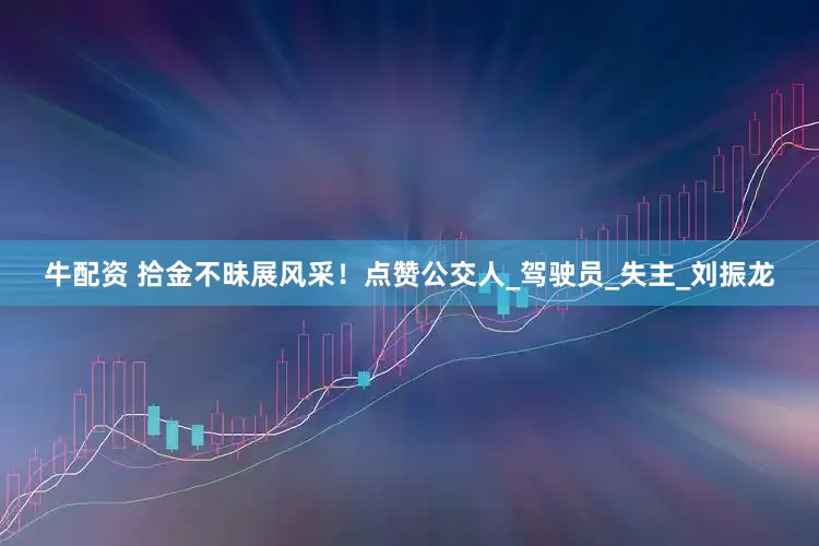 牛配资 拾金不昧展风采！点赞公交人_驾驶员_失主_刘振龙