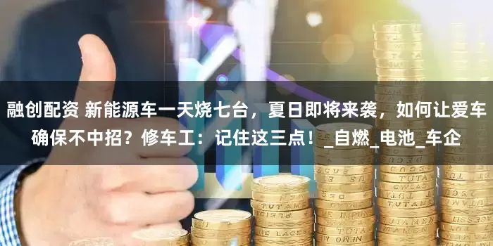 融创配资 新能源车一天烧七台，夏日即将来袭，如何让爱车确保不中招？修车工：记住这三点！_自燃_电池_车企