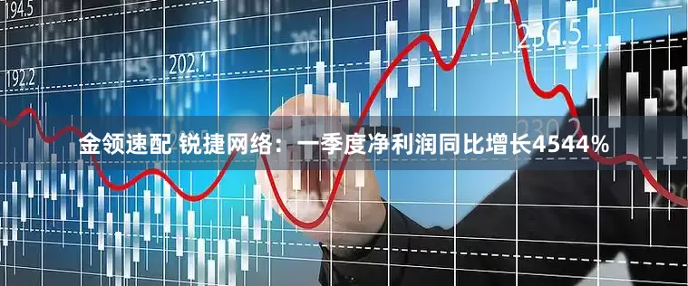 金领速配 锐捷网络：一季度净利润同比增长4544%