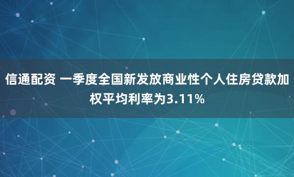 信通配资 一季度全国新发放商业性个人住房贷款加权平均利率为3.11%
