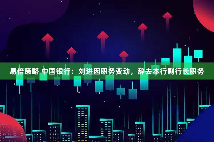 易倍策略 中国银行：刘进因职务变动，辞去本行副行长职务