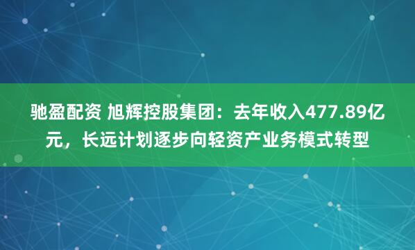 驰盈配资 旭辉控股集团：去年收入477.89亿元，长远计划逐步向轻资产业务模式转型