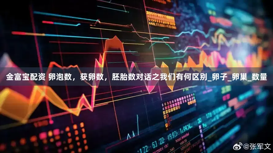 金富宝配资 卵泡数，获卵数，胚胎数对话之我们有何区别_卵子_卵巢_数量