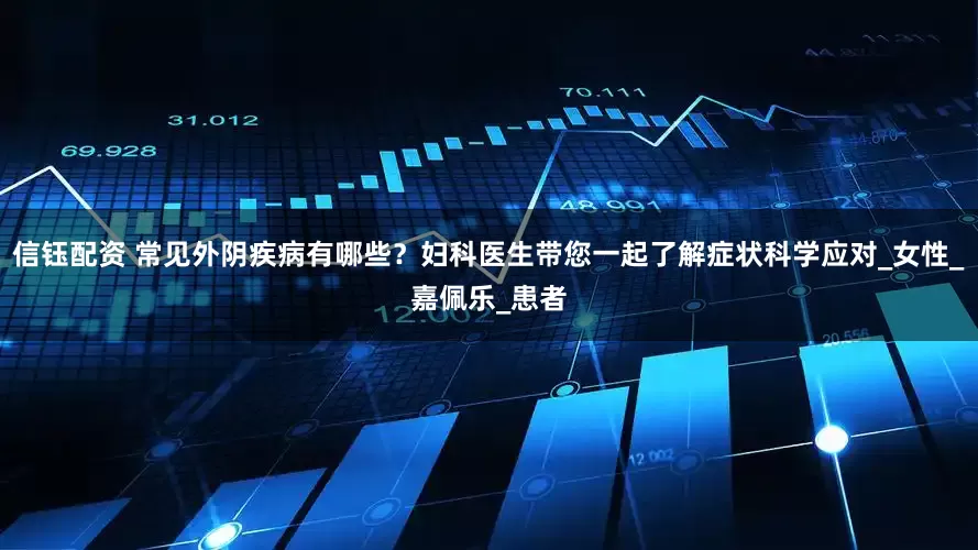 信钰配资 常见外阴疾病有哪些？妇科医生带您一起了解症状科学应对_女性_嘉佩乐_患者
