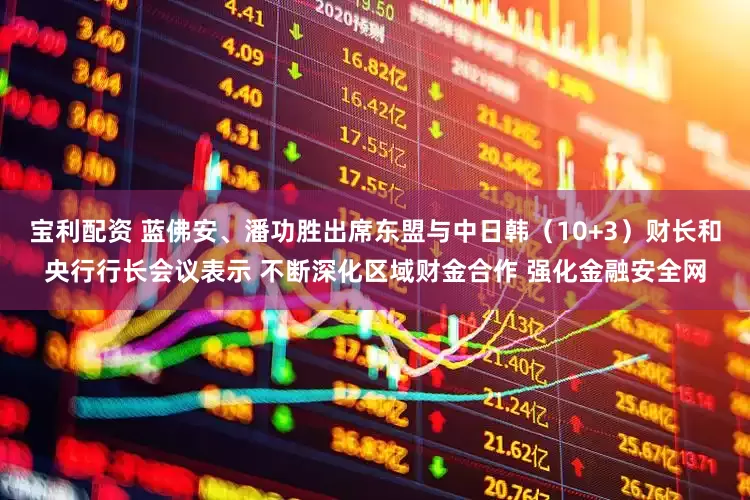 宝利配资 蓝佛安、潘功胜出席东盟与中日韩（10+3）财长和央行行长会议表示 不断深化区域财金合作 强化金融安全网