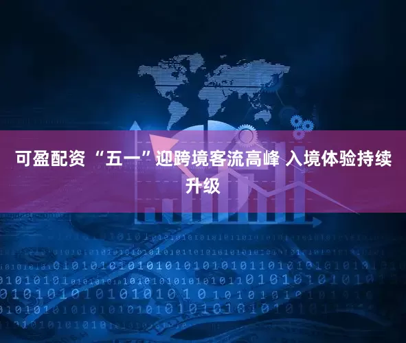 可盈配资 “五一”迎跨境客流高峰 入境体验持续升级
