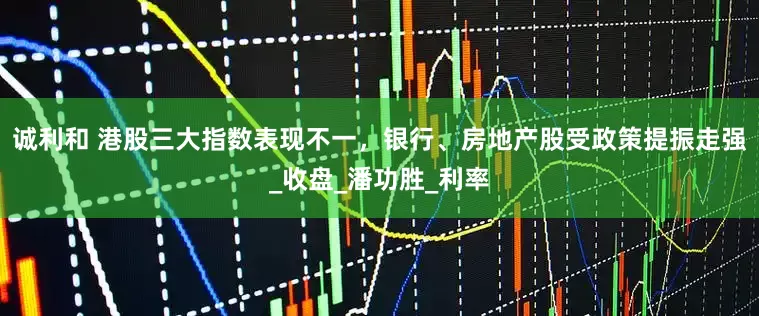 诚利和 港股三大指数表现不一，银行、房地产股受政策提振走强_收盘_潘功胜_利率