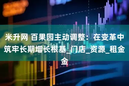 米升网 百果园主动调整：在变革中筑牢长期增长根基_门店_资源_租金