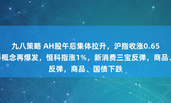 九八策略 AH股午后集体拉升，沪指收涨0.65%，稳定币概念再爆发，恒科指涨1%，新消费三宝反弹，商品、国债下跌