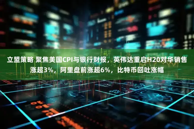 立盟策略 聚焦美国CPI与银行财报，英伟达重启H20对华销售涨超3%，阿里盘前涨超6%，比特币回吐涨幅