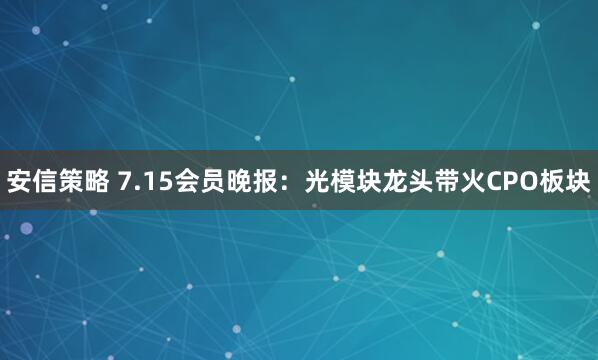 安信策略 7.15会员晚报：光模块龙头带火CPO板块