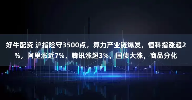 好牛配资 沪指险守3500点，算力产业链爆发，恒科指涨超2%，阿里涨近7%、腾讯涨超3%，国债大涨，商品分化