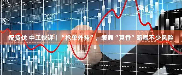 配资伐 中工快评丨“抢单外挂”，表面“真香”暗藏不少风险