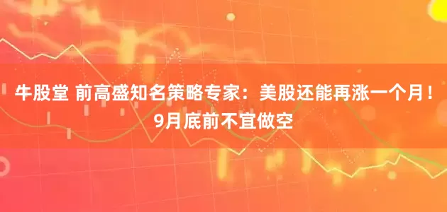 牛股堂 前高盛知名策略专家：美股还能再涨一个月！9月底前不宜做空