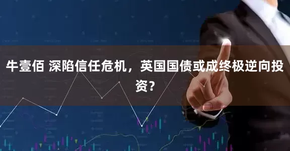 牛壹佰 深陷信任危机，英国国债或成终极逆向投资？
