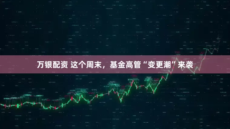 万银配资 这个周末，基金高管“变更潮”来袭