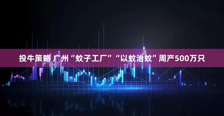 投牛策略 广州“蚊子工厂”“以蚊治蚊”周产500万只