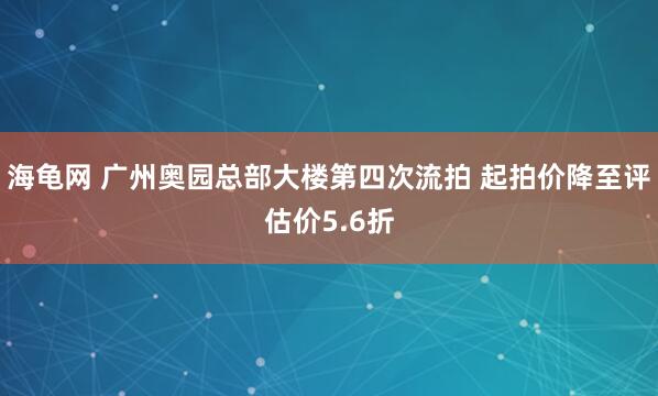 海龟网 广州奥园总部大楼第四次流拍 起拍价降至评估价5.6折