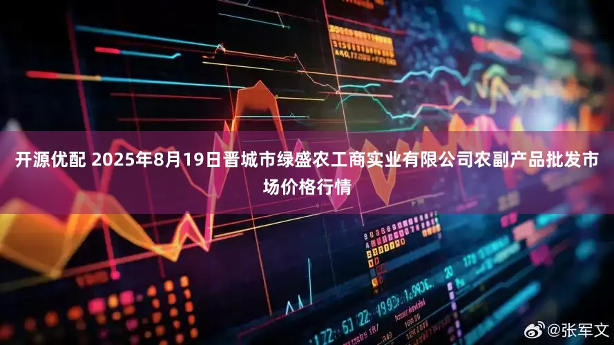 开源优配 2025年8月19日晋城市绿盛农工商实业有限公司农副产品批发市场价格行情