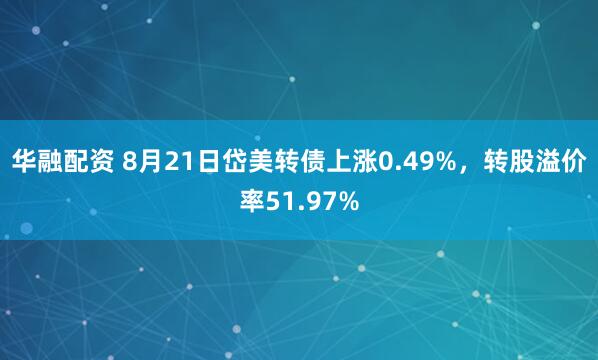 华融配资 8月21日岱美转债上涨0.49%，转股溢价率51.97%