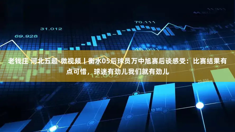 老钱庄 河北五超·微视频丨衡水05后球员万中旭赛后谈感受：比赛结果有点可惜，球迷有劲儿我们就有劲儿