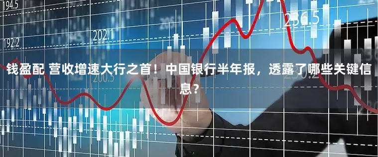 钱盈配 营收增速大行之首！中国银行半年报，透露了哪些关键信息？