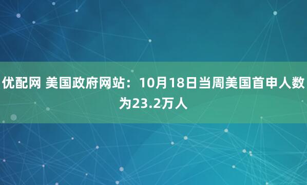 优配网 美国政府网站：10月18日当周美国首申人数为23.2万人