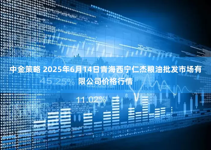 中金策略 2025年6月14日青海西宁仁杰粮油批发市场有限公司价格行情