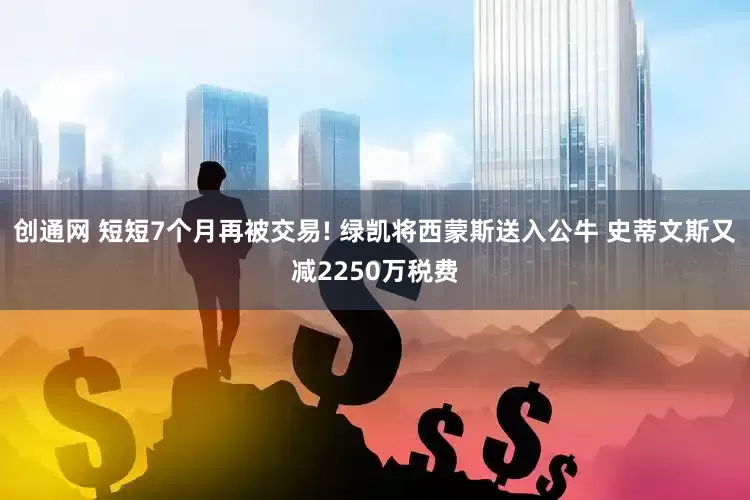 创通网 短短7个月再被交易! 绿凯将西蒙斯送入公牛 史蒂文斯又减2250万税费