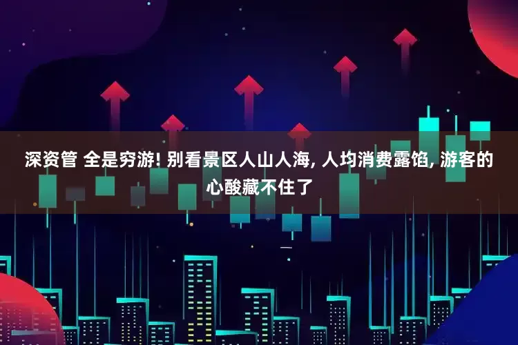 深资管 全是穷游! 别看景区人山人海, 人均消费露馅, 游客的心酸藏不住了
