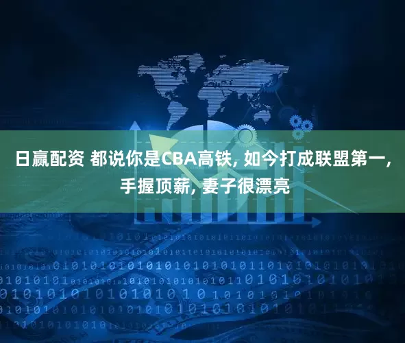 日赢配资 都说你是CBA高铁, 如今打成联盟第一, 手握顶薪, 妻子很漂亮