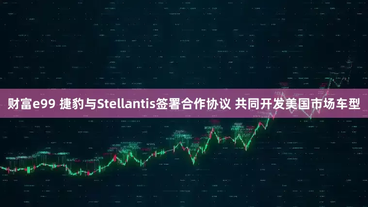 财富e99 捷豹与Stellantis签署合作协议 共同开发美国市场车型
