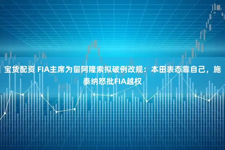 宝货配资 FIA主席为留阿隆索拟破例改规：本田表态靠自己，施泰纳怒批FIA越权