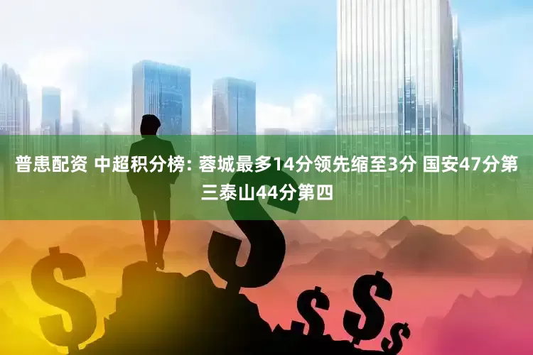 普患配资 中超积分榜: 蓉城最多14分领先缩至3分 国安47分第三泰山44分第四